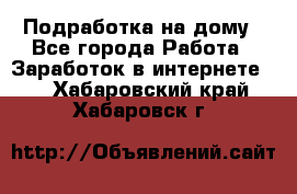 Подработка на дому - Все города Работа » Заработок в интернете   . Хабаровский край,Хабаровск г.